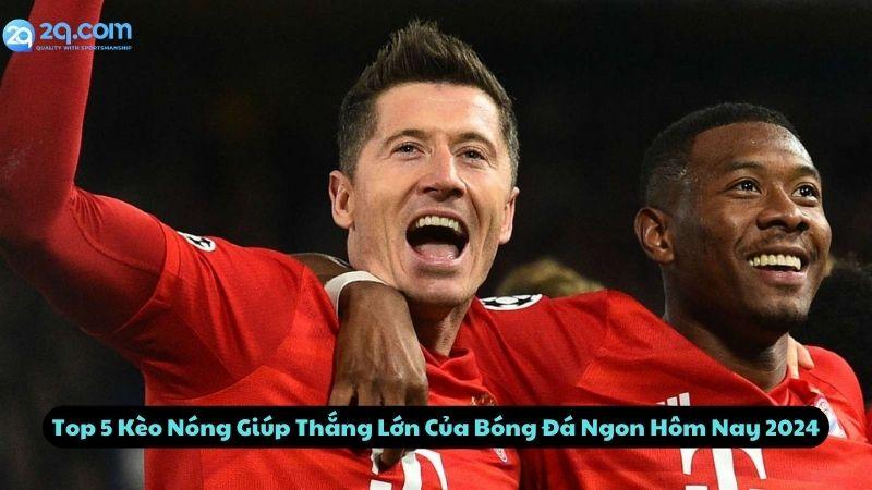 Top 5 Kèo Nóng Giúp Thắng Lớn Của Bóng Đá Ngon Hôm Nay 2024