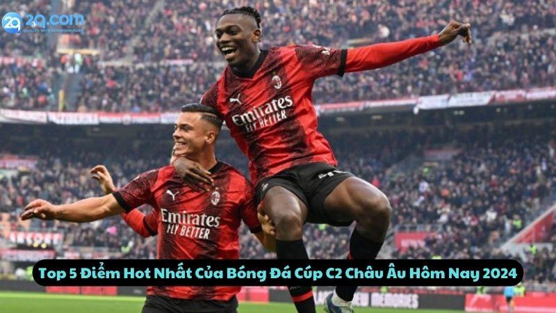 Top 5 Điểm Hot Nhất Của Bóng Đá Cúp C2 Châu Âu Hôm Nay 2024