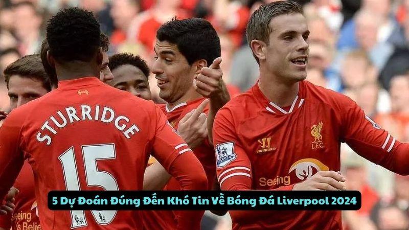 5 Dự Đoán Đúng Đến Khó Tin Về Bóng Đá Liverpool 2024